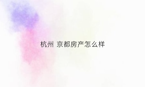 杭州京都房产怎么样(杭州市下城区京都苑房价有多少)